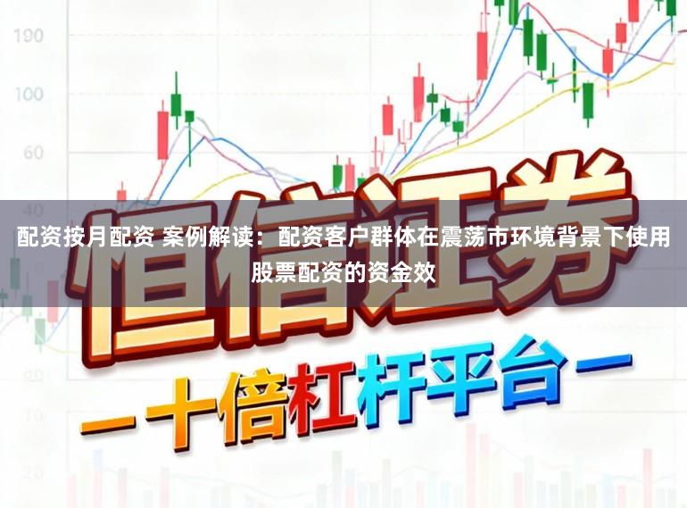 配资按月配资 案例解读：配资客户群体在震荡市环境背景下使用股票配资的资金效