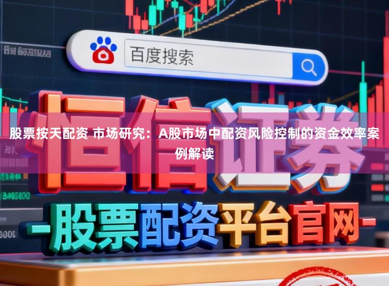 股票按天配资 市场研究：A股市场中配资风险控制的资金效率案例解读
