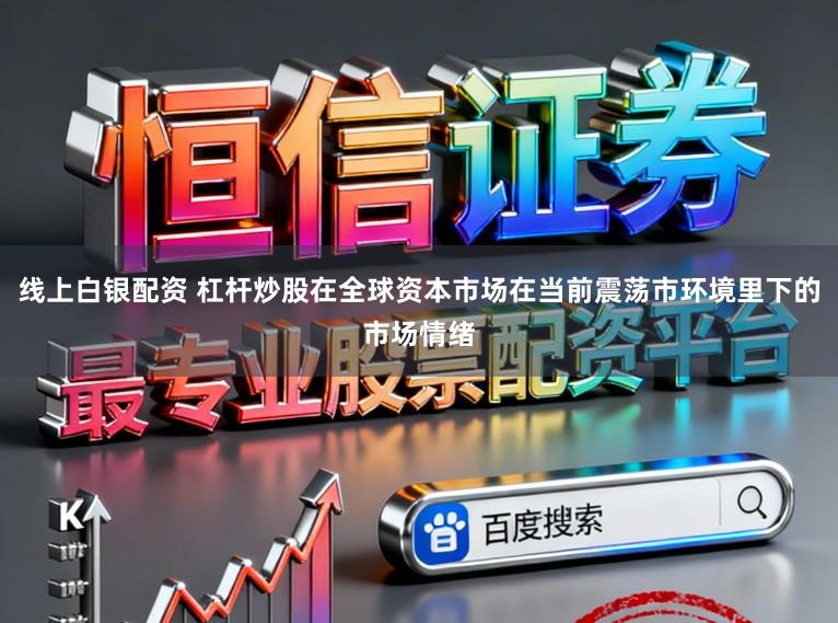 线上白银配资 杠杆炒股在全球资本市场在当前震荡市环境里下的市场情绪