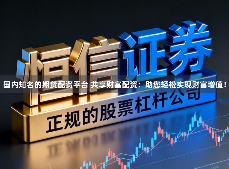 国内知名的期货配资平台 共享财富配资：助您轻松实现财富增值！