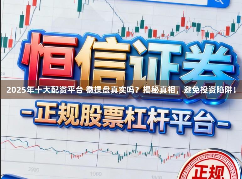 2025年十大配资平台 徽操盘真实吗？揭秘真相，避免投资陷阱！