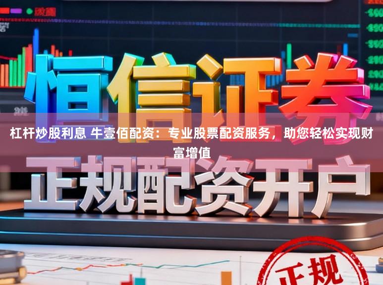 杠杆炒股利息 牛壹佰配资：专业股票配资服务，助您轻松实现财富增值