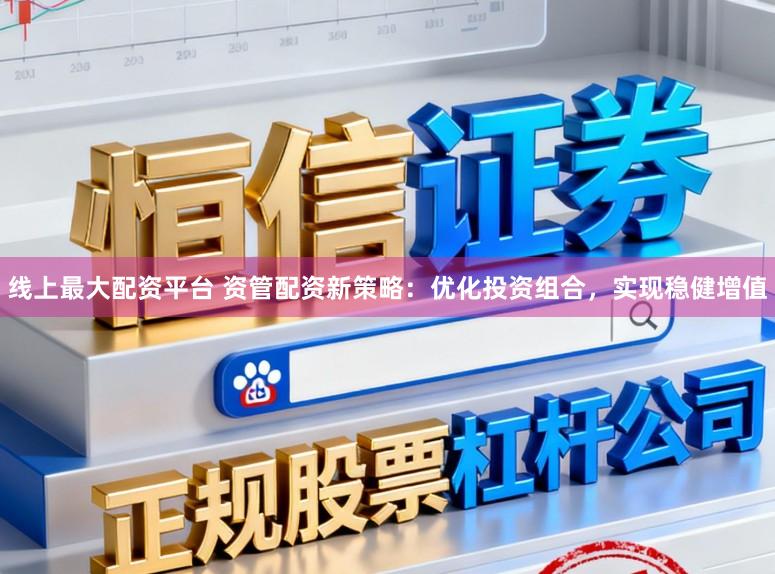 线上最大配资平台 资管配资新策略：优化投资组合，实现稳健增值