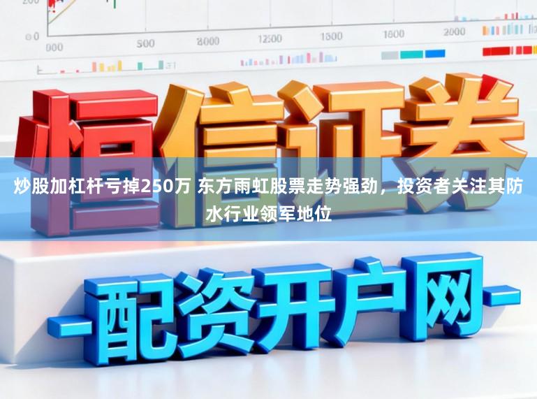 炒股加杠杆亏掉250万 东方雨虹股票走势强劲，投资者关注其防水行业领军地位