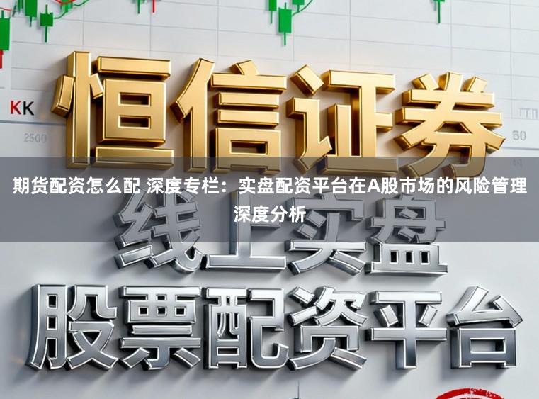 期货配资怎么配 深度专栏：实盘配资平台在A股市场的风险管理深度分析