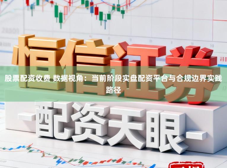 股票配资收费 数据视角：当前阶段实盘配资平台与合规边界实践路径