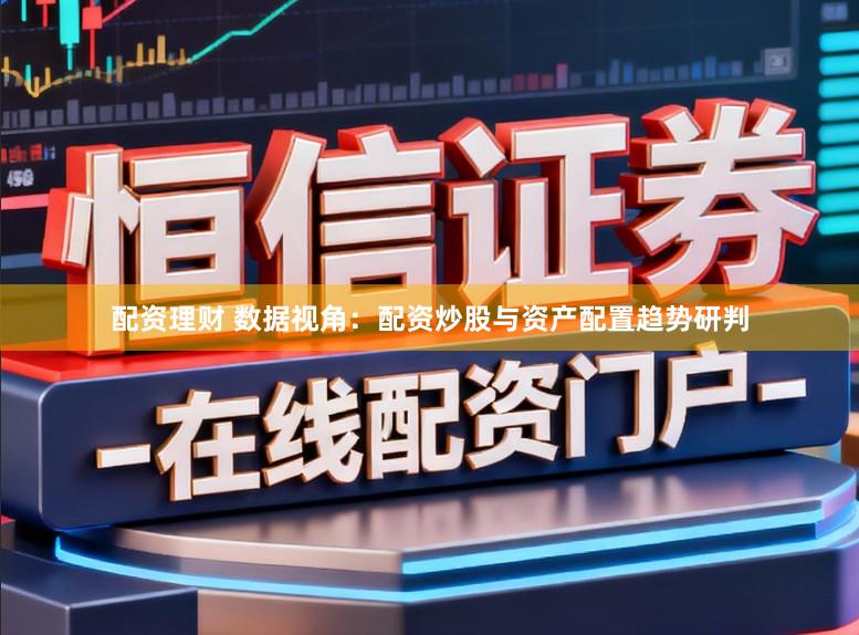 配资理财 数据视角：配资炒股与资产配置趋势研判