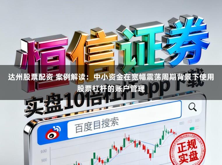 达州股票配资 案例解读：中小资金在宽幅震荡周期背景下使用股票杠杆的账户管理