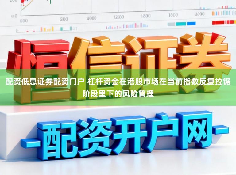 配资低息证券配资门户 杠杆资金在港股市场在当前指数反复拉锯阶段里下的风险管理