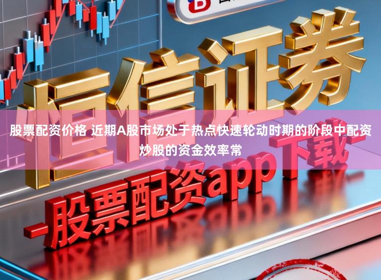 股票配资价格 近期A股市场处于热点快速轮动时期的阶段中配资炒股的资金效率常