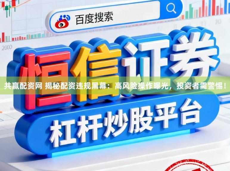 共赢配资网 揭秘配资违规黑幕：高风险操作曝光，投资者需警惕！