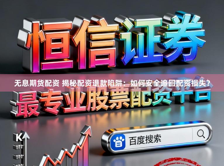 无息期货配资 揭秘配资退款陷阱：如何安全追回配资损失？