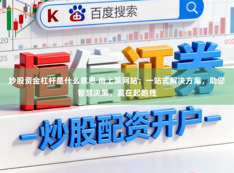 炒股资金杠杆是什么意思 尚上策网站：一站式解决方案，助您智慧决策，赢在起跑线