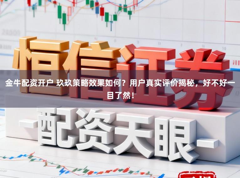 金牛配资开户 玖玖策略效果如何？用户真实评价揭秘，好不好一目了然！
