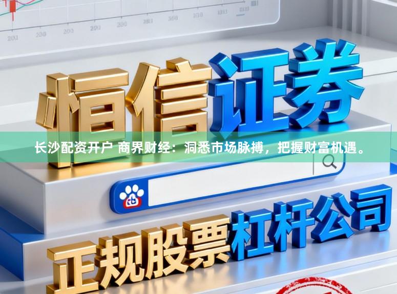 长沙配资开户 商界财经：洞悉市场脉搏，把握财富机遇。