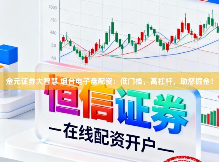 金元证券大智慧 烟台电子盘配资：低门槛，高杠杆，助您掘金！