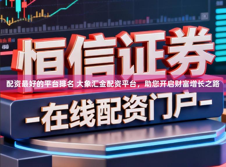 配资最好的平台排名 大象汇金配资平台，助您开启财富增长之路