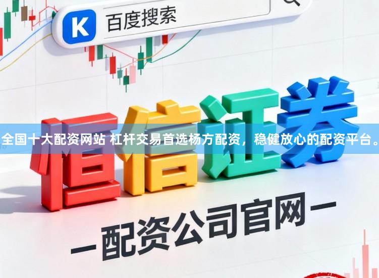 全国十大配资网站 杠杆交易首选杨方配资，稳健放心的配资平台。