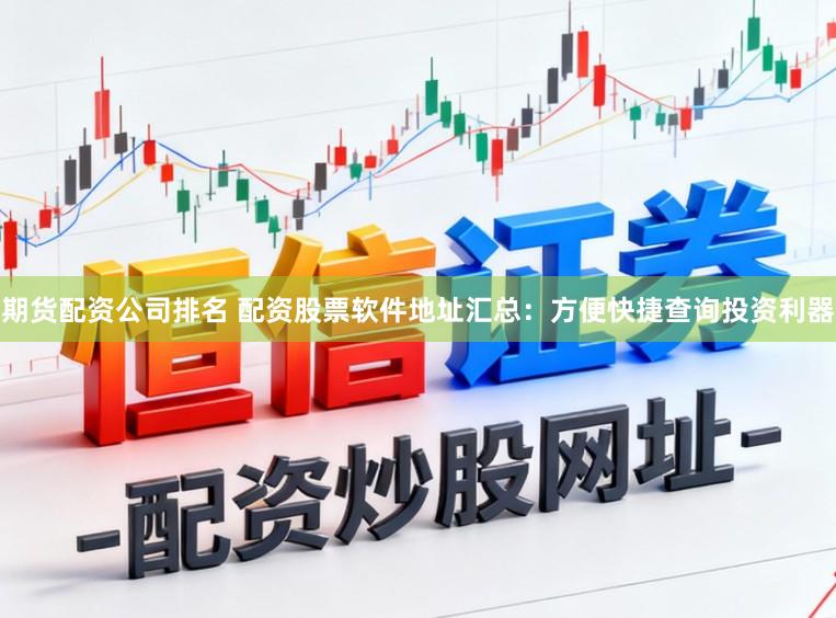 期货配资公司排名 配资股票软件地址汇总：方便快捷查询投资利器