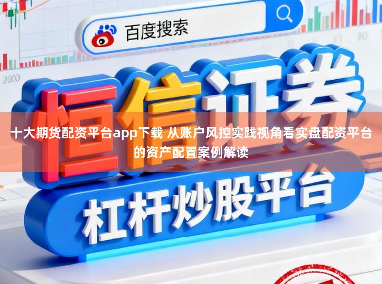 十大期货配资平台app下载 从账户风控实践视角看实盘配资平台的资产配置案例解读