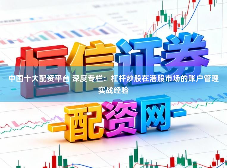 中国十大配资平台 深度专栏：杠杆炒股在港股市场的账户管理实战经验