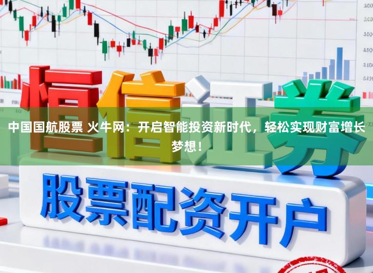 中国国航股票 火牛网：开启智能投资新时代，轻松实现财富增长梦想！