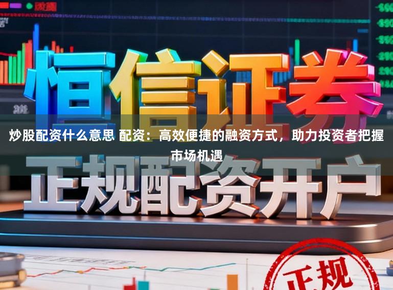 炒股配资什么意思 配资：高效便捷的融资方式，助力投资者把握市场机遇