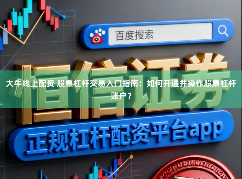 大牛线上配资 股票杠杆交易入门指南：如何开通并操作股票杠杆账户？