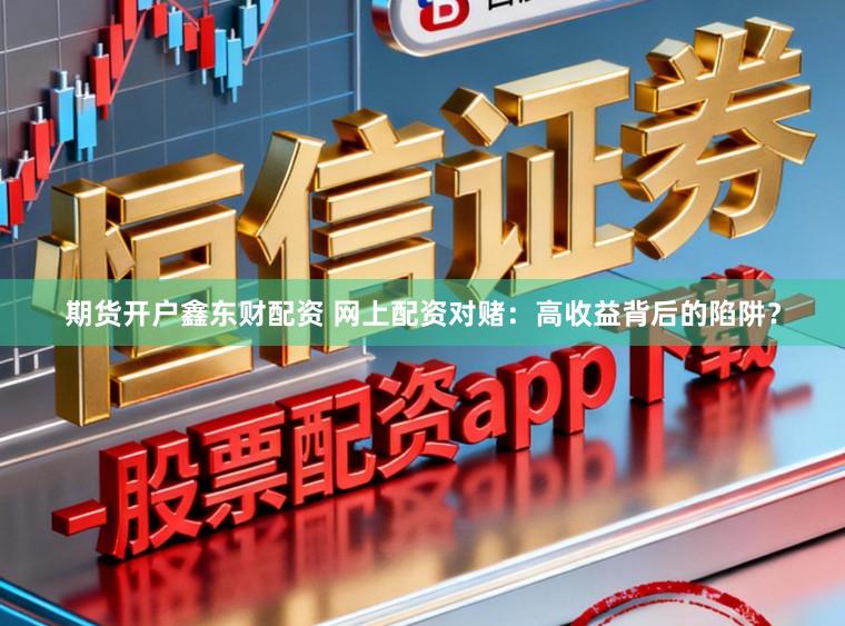 期货开户鑫东财配资 网上配资对赌：高收益背后的陷阱？