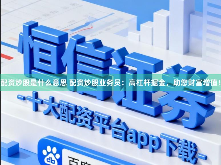 配资炒股是什么意思 配资炒股业务员：高杠杆掘金，助您财富增值！