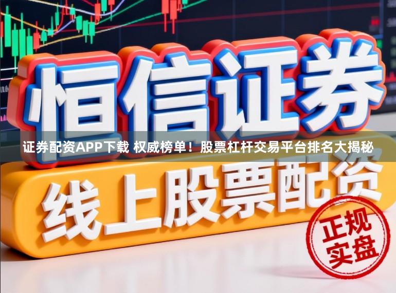 证券配资APP下载 权威榜单！股票杠杆交易平台排名大揭秘