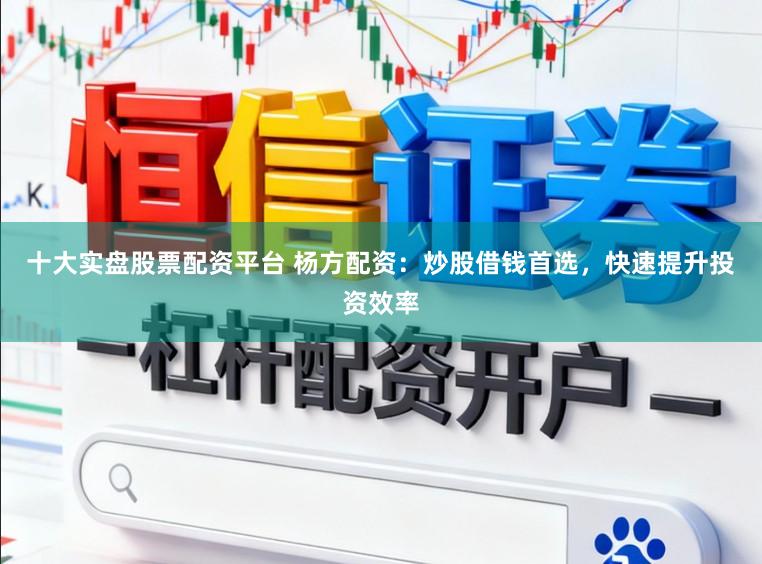 十大实盘股票配资平台 杨方配资：炒股借钱首选，快速提升投资效率