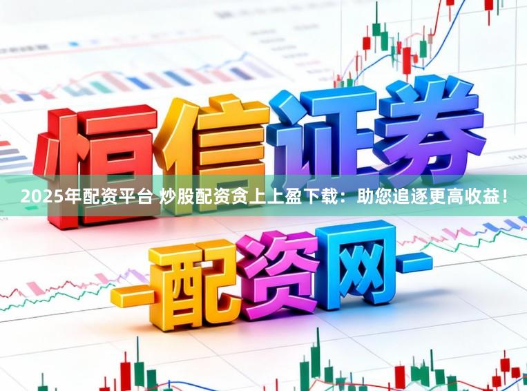 2025年配资平台 炒股配资贪上上盈下载：助您追逐更高收益！