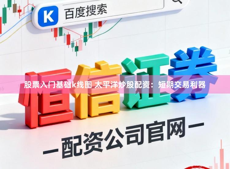 股票入门基础k线图 太平洋炒股配资：短期交易利器