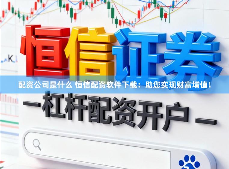 配资公司是什么 恒信配资软件下载：助您实现财富增值！