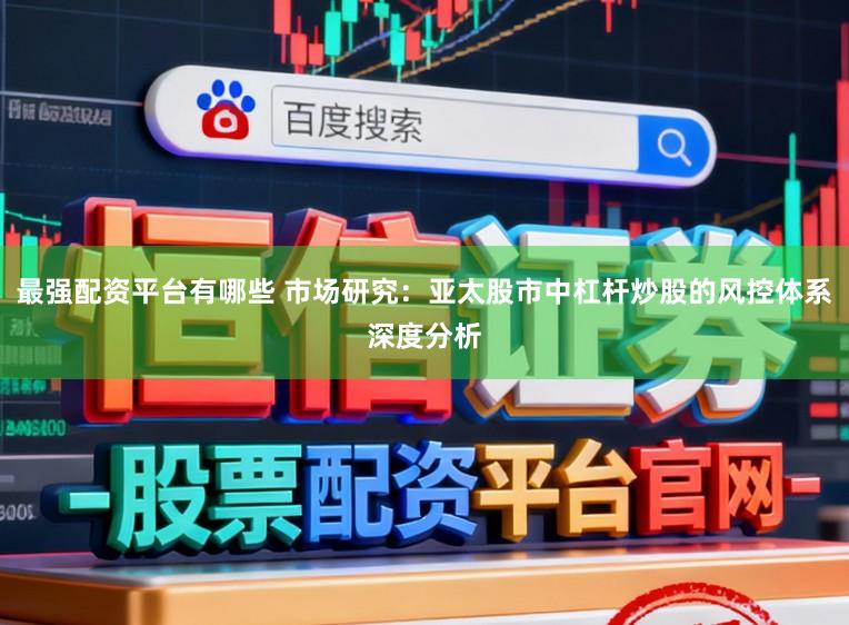 最强配资平台有哪些 市场研究：亚太股市中杠杆炒股的风控体系深度分析