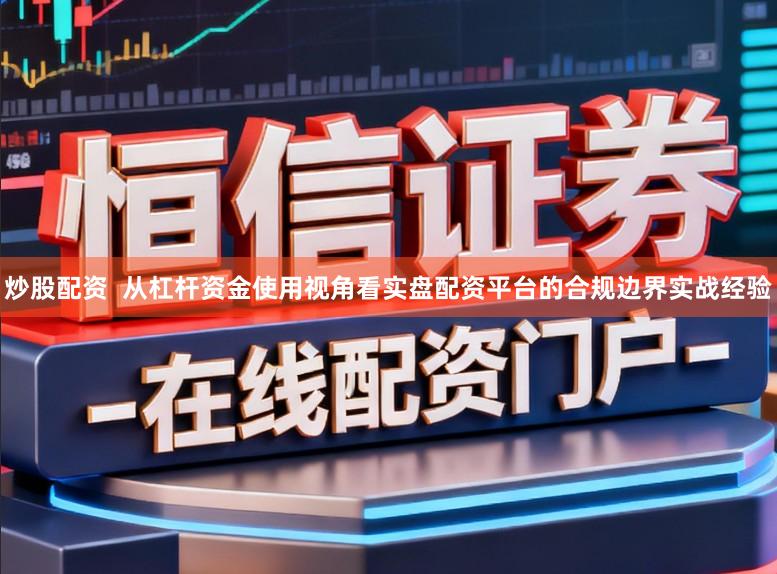 炒股配资  从杠杆资金使用视角看实盘配资平台的合规边界实战经验