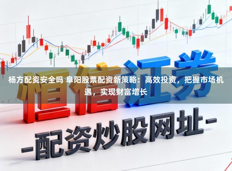 杨方配资安全吗 阜阳股票配资新策略：高效投资，把握市场机遇，实现财富增长